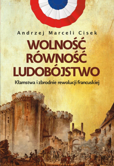 Wolność, równość, ludobójstwo. Kłamstwa i zbrodnie rewolucji francuskiej - Andrzej Marceli Cisek